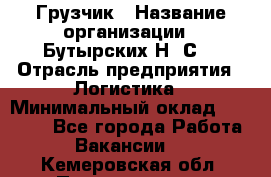 Грузчик › Название организации ­ Бутырских Н. С. › Отрасль предприятия ­ Логистика › Минимальный оклад ­ 16 000 - Все города Работа » Вакансии   . Кемеровская обл.,Прокопьевск г.